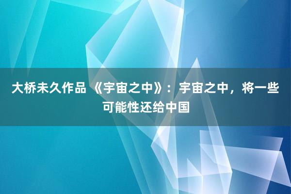 大桥未久作品 《宇宙之中》：宇宙之中，将一些可能性还给中国