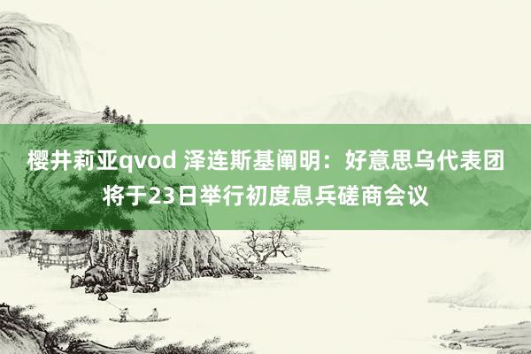 樱井莉亚qvod 泽连斯基阐明：好意思乌代表团将于23日举行初度息兵磋商会议