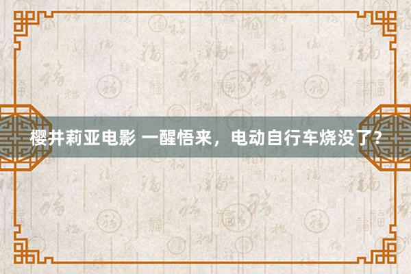 樱井莉亚电影 一醒悟来，电动自行车烧没了？