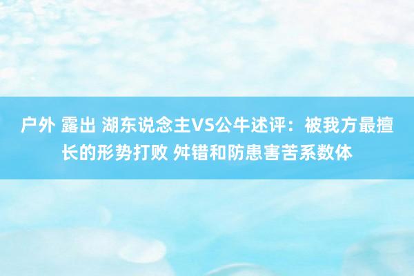 户外 露出 湖东说念主VS公牛述评：被我方最擅长的形势打败 舛错和防患害苦系数体