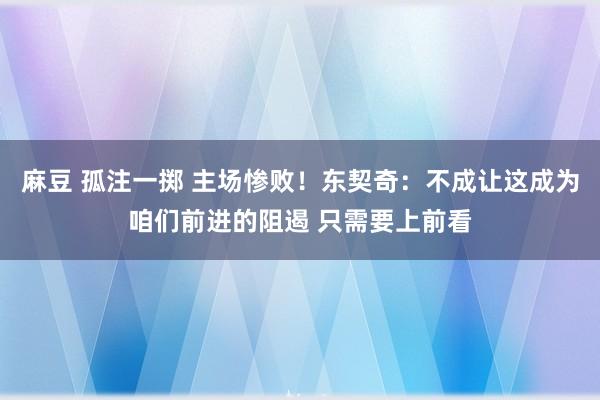 麻豆 孤注一掷 主场惨败！东契奇：不成让这成为咱们前进的阻遏 只需要上前看