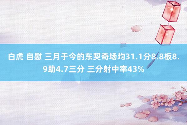 白虎 自慰 三月于今的东契奇场均31.1分8.8板8.9助4.7三分 三分射中率43%