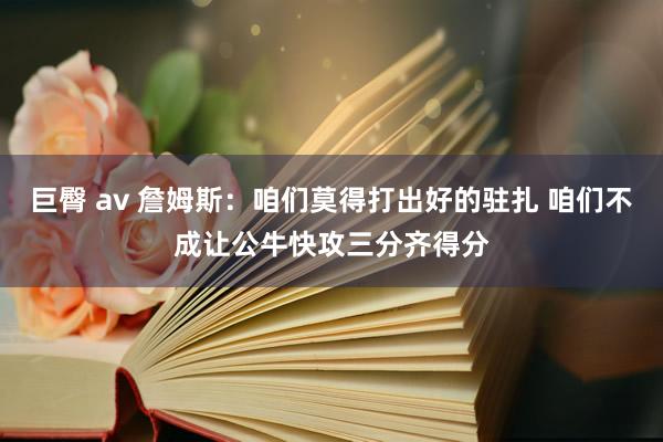 巨臀 av 詹姆斯：咱们莫得打出好的驻扎 咱们不成让公牛快攻三分齐得分
