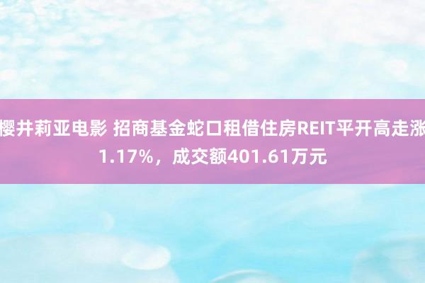 樱井莉亚电影 招商基金蛇口租借住房REIT平开高走涨1.17%，成交额401.61万元