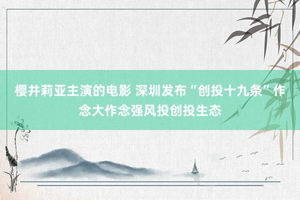 樱井莉亚主演的电影 深圳发布“创投十九条”作念大作念强风投创投生态
