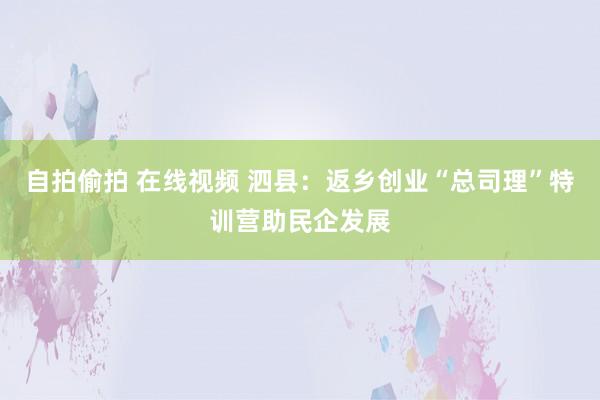 自拍偷拍 在线视频 泗县：返乡创业“总司理”特训营助民企发展