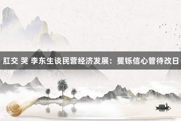 肛交 哭 李东生谈民营经济发展：矍铄信心管待改日
