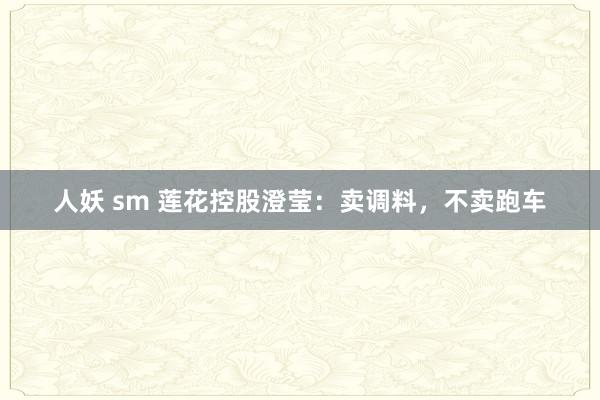 人妖 sm 莲花控股澄莹：卖调料，不卖跑车