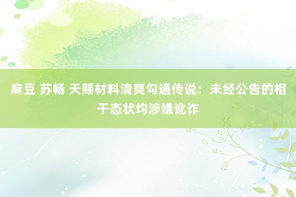 麻豆 苏畅 天赐材料清爽勾通传说：未经公告的相干态状均涉嫌讹诈