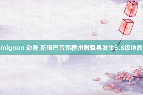 mignon 动漫 新疆巴音郭楞州尉犁县发生3.8级地震