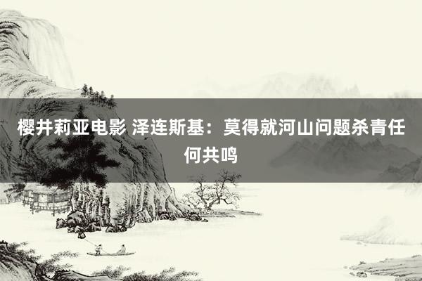 樱井莉亚电影 泽连斯基：莫得就河山问题杀青任何共鸣