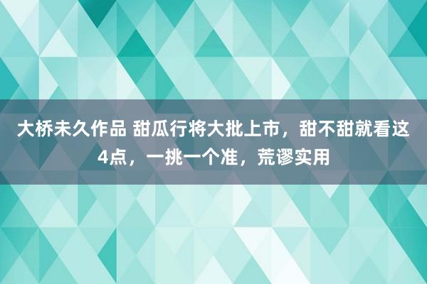 大桥未久作品 甜瓜行将大批上市，甜不甜就看这4点，一挑一个准，荒谬实用