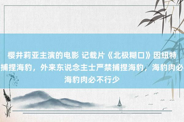 樱井莉亚主演的电影 记载片《北极糊口》因纽特家眷特捕捏海豹，外来东说念主士严禁捕捏海豹，海豹肉必不行少