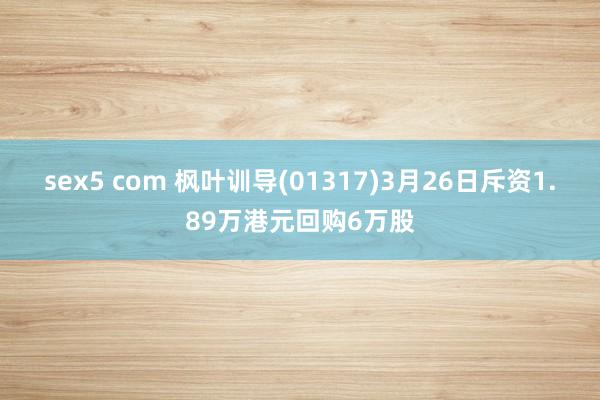 sex5 com 枫叶训导(01317)3月26日斥资1.89万港元回购6万股