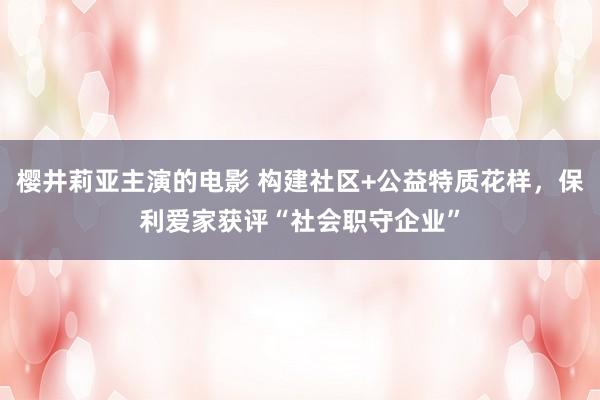 樱井莉亚主演的电影 构建社区+公益特质花样，保利爱家获评“社会职守企业”
