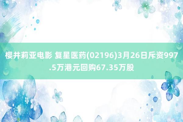 樱井莉亚电影 复星医药(02196)3月26日斥资997.5万港元回购67.35万股
