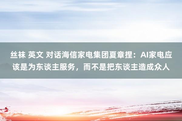 丝袜 英文 对话海信家电集团夏章捏：AI家电应该是为东谈主服务，而不是把东谈主造成众人