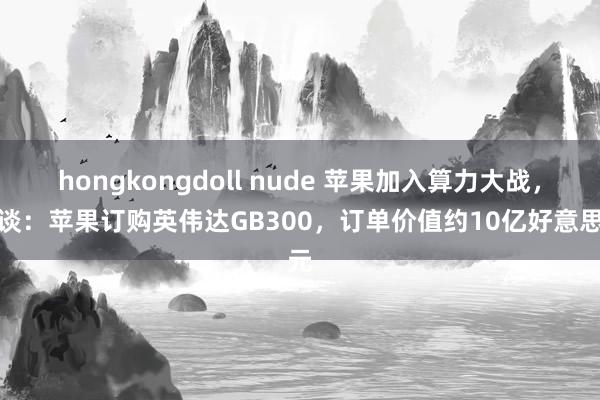 hongkongdoll nude 苹果加入算力大战，报谈：苹果订购英伟达GB300，订单价值约10亿好意思元