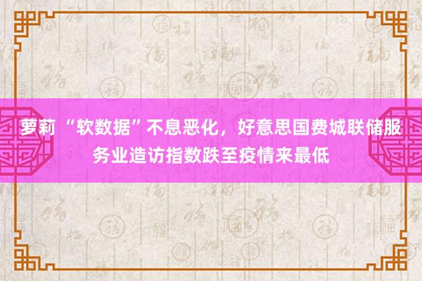 萝莉 “软数据”不息恶化，好意思国费城联储服务业造访指数跌至疫情来最低