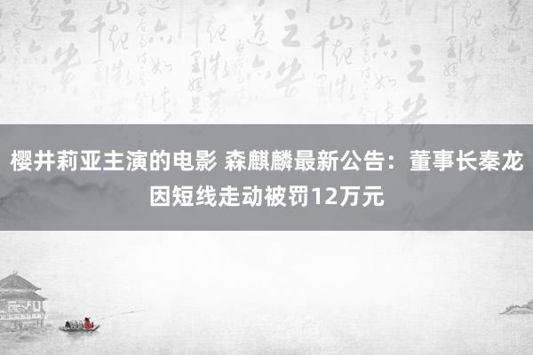 樱井莉亚主演的电影 森麒麟最新公告：董事长秦龙因短线走动被罚12万元