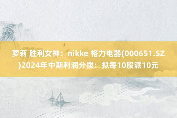 萝莉 胜利女神：nikke 格力电器(000651.SZ)2024年中期利润分拨：拟每10股派10元