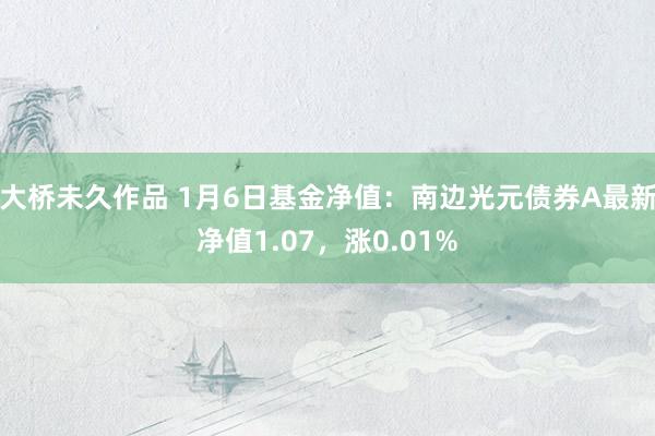 大桥未久作品 1月6日基金净值：南边光元债券A最新净值1.07，涨0.01%