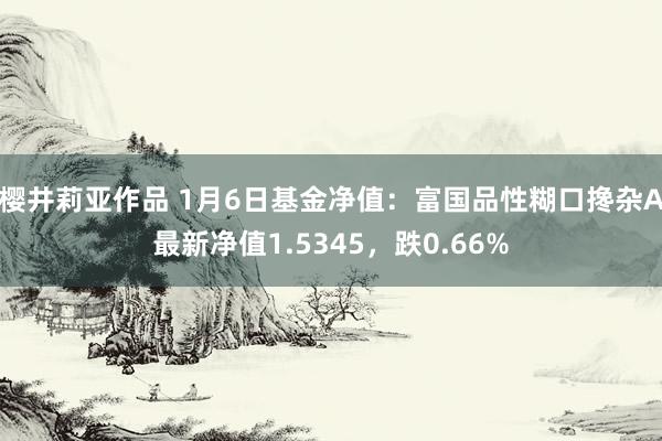 樱井莉亚作品 1月6日基金净值：富国品性糊口搀杂A最新净值1.5345，跌0.66%