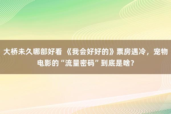 大桥未久哪部好看 《我会好好的》票房遇冷，宠物电影的“流量密码”到底是啥？