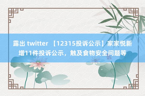 露出 twitter 【12315投诉公示】家家悦新增11件投诉公示，触及食物安全问题等