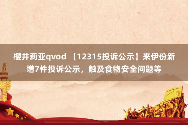 樱井莉亚qvod 【12315投诉公示】来伊份新增7件投诉公示，触及食物安全问题等