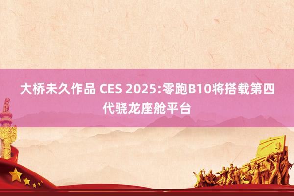 大桥未久作品 CES 2025:零跑B10将搭载第四代骁龙座舱平台