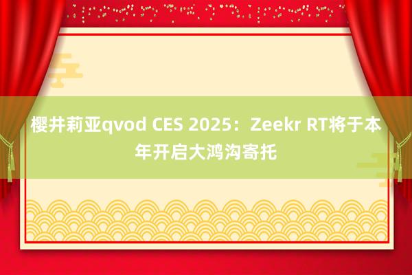 樱井莉亚qvod CES 2025：Zeekr RT将于本年开启大鸿沟寄托
