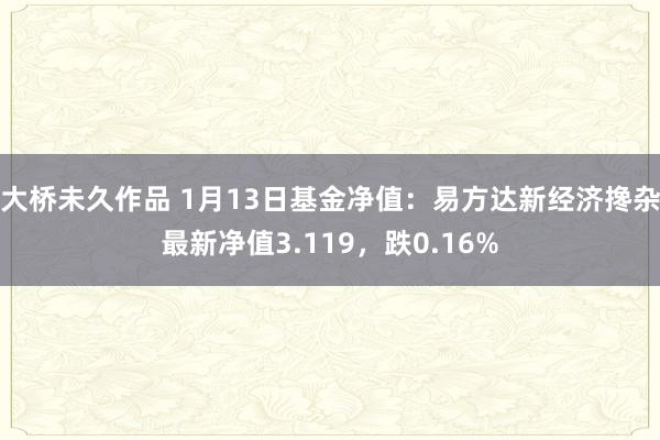 大桥未久作品 1月13日基金净值：易方达新经济搀杂最新净值3.119，跌0.16%