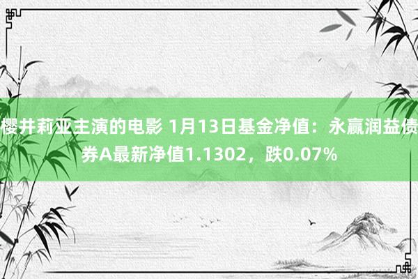 樱井莉亚主演的电影 1月13日基金净值：永赢润益债券A最新净值1.1302，跌0.07%