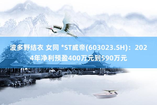 波多野结衣 女同 *ST威帝(603023.SH)：2024年净利预盈400万元到590万元