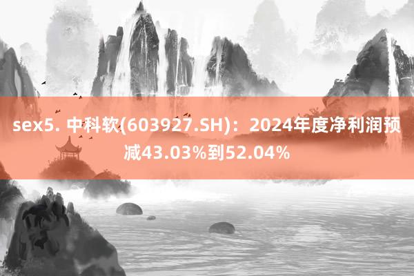 sex5. 中科软(603927.SH)：2024年度净利润预减43.03%到52.04%