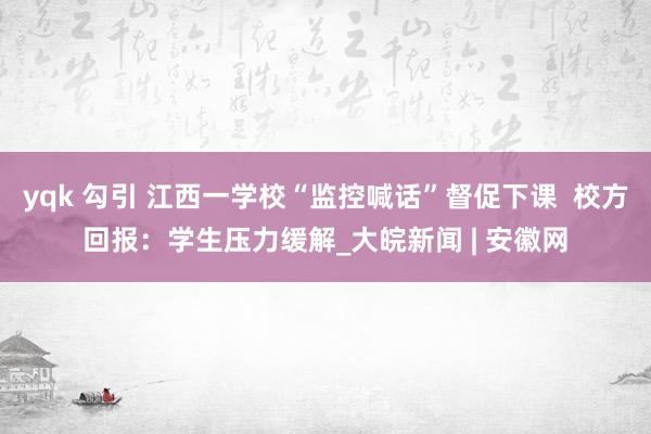 yqk 勾引 江西一学校“监控喊话”督促下课  校方回报：学生压力缓解_大皖新闻 | 安徽网