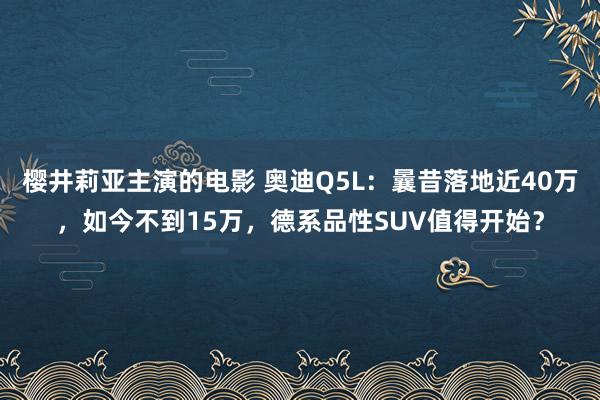 樱井莉亚主演的电影 奥迪Q5L：曩昔落地近40万，如今不到15万，德系品性SUV值得开始？