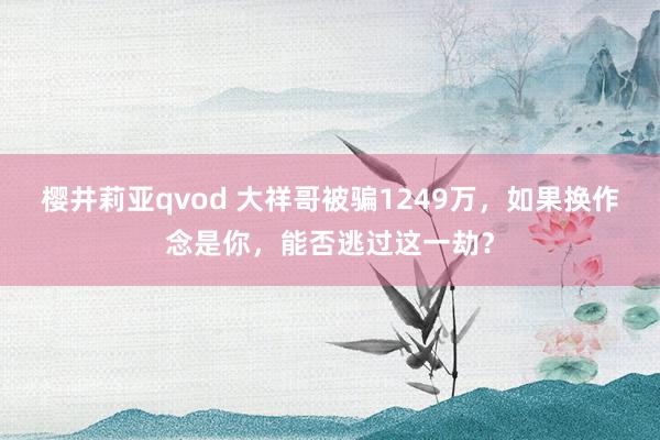 樱井莉亚qvod 大祥哥被骗1249万，如果换作念是你，能否逃过这一劫？