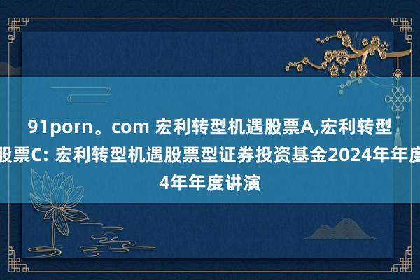 91porn。com 宏利转型机遇股票A,宏利转型机遇股票C: 宏利转型机遇股票型证券投资基金2024年年度讲演