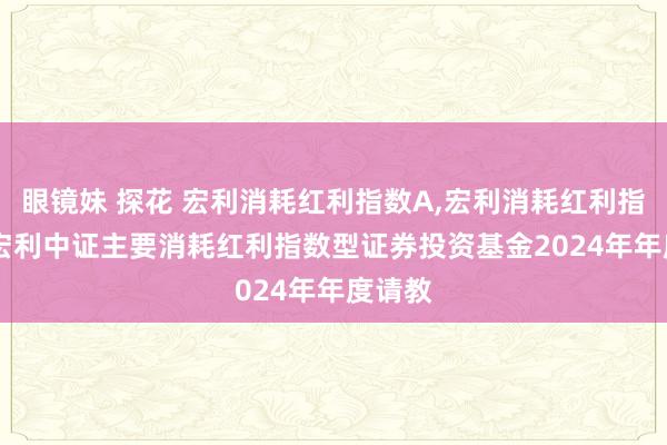 眼镜妹 探花 宏利消耗红利指数A,宏利消耗红利指数C: 宏利中证主要消耗红利指数型证券投资基金2024年年度请教