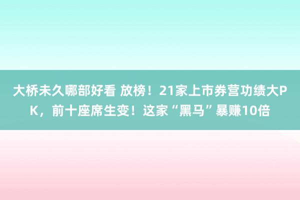 大桥未久哪部好看 放榜！21家上市券营功绩大PK，前十座席生变！这家“黑马”暴赚10倍
