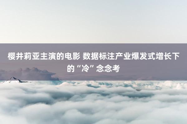 樱井莉亚主演的电影 数据标注产业爆发式增长下的“冷”念念考