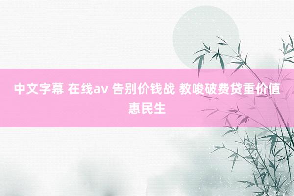 中文字幕 在线av 告别价钱战 教唆破费贷重价值惠民生