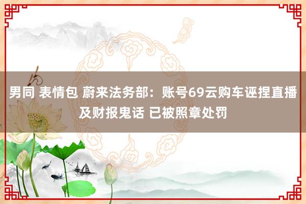 男同 表情包 蔚来法务部：账号69云购车诬捏直播及财报鬼话 已被照章处罚