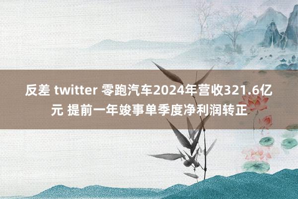 反差 twitter 零跑汽车2024年营收321.6亿元 提前一年竣事单季度净利润转正
