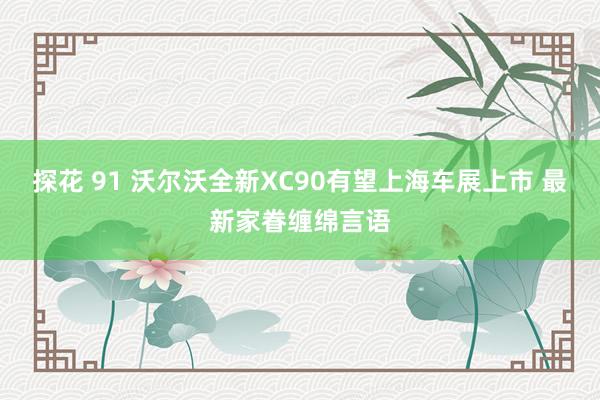探花 91 沃尔沃全新XC90有望上海车展上市 最新家眷缠绵言语
