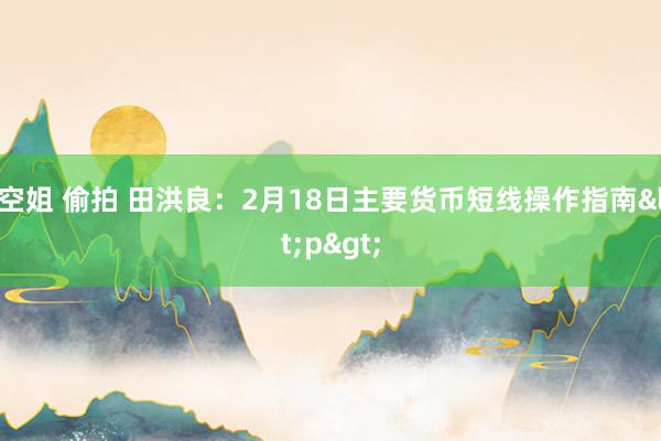 空姐 偷拍 田洪良：2月18日主要货币短线操作指南<p>