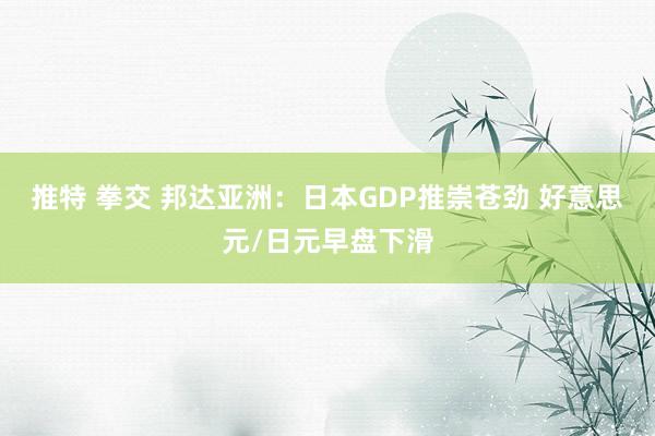 推特 拳交 邦达亚洲：日本GDP推崇苍劲 好意思元/日元早盘下滑
