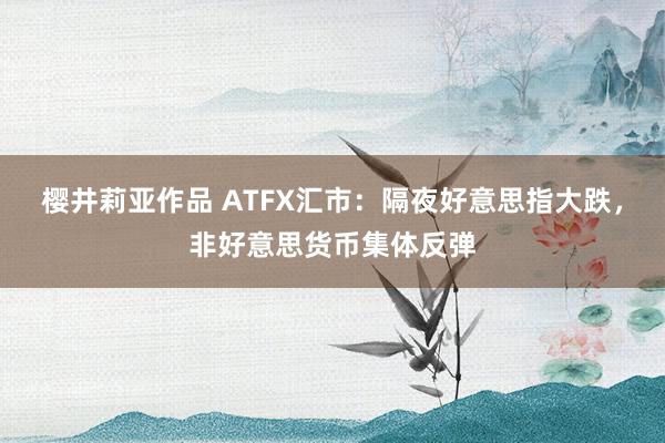 樱井莉亚作品 ATFX汇市：隔夜好意思指大跌，非好意思货币集体反弹